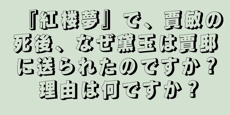 『紅楼夢』で、賈敏の死後、なぜ黛玉は賈邸に送られたのですか？ 理由は何ですか？