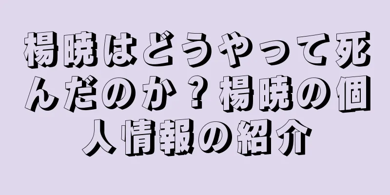 楊暁はどうやって死んだのか？楊暁の個人情報の紹介