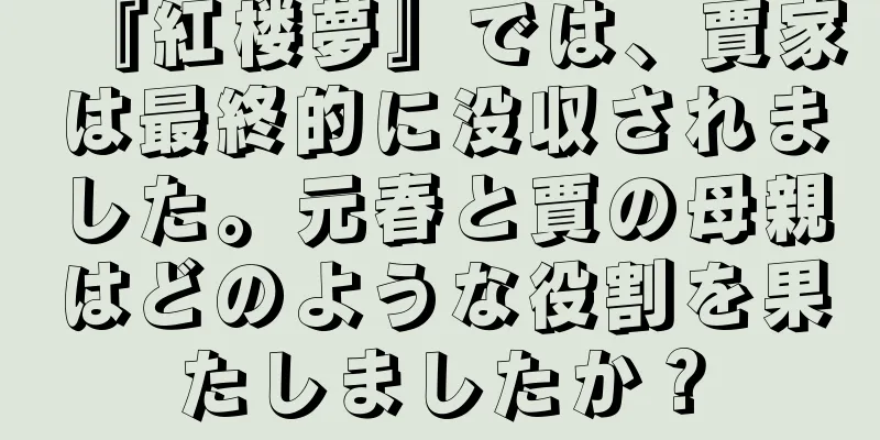 『紅楼夢』では、賈家は最終的に没収されました。元春と賈の母親はどのような役割を果たしましたか？