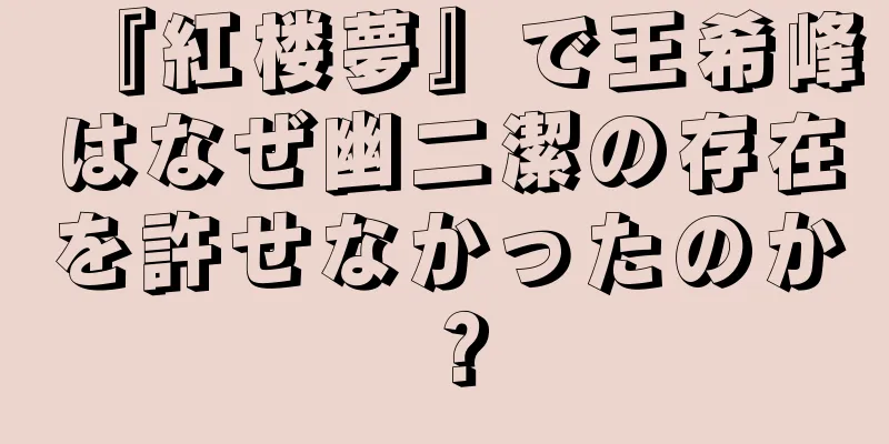 『紅楼夢』で王希峰はなぜ幽二潔の存在を許せなかったのか？