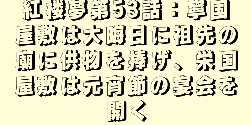 紅楼夢第53話：寧国屋敷は大晦日に祖先の廟に供物を捧げ、栄国屋敷は元宵節の宴会を開く