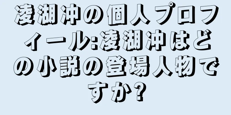 凌湖冲の個人プロフィール:凌湖冲はどの小説の登場人物ですか?