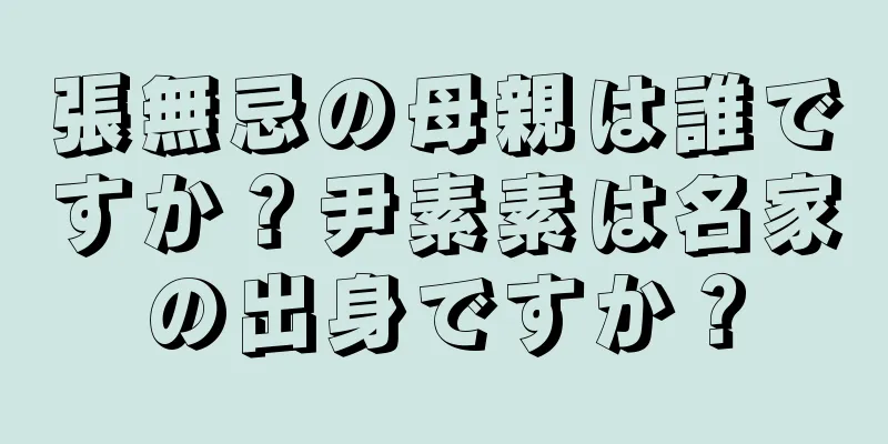 張無忌の母親は誰ですか？尹素素は名家の出身ですか？
