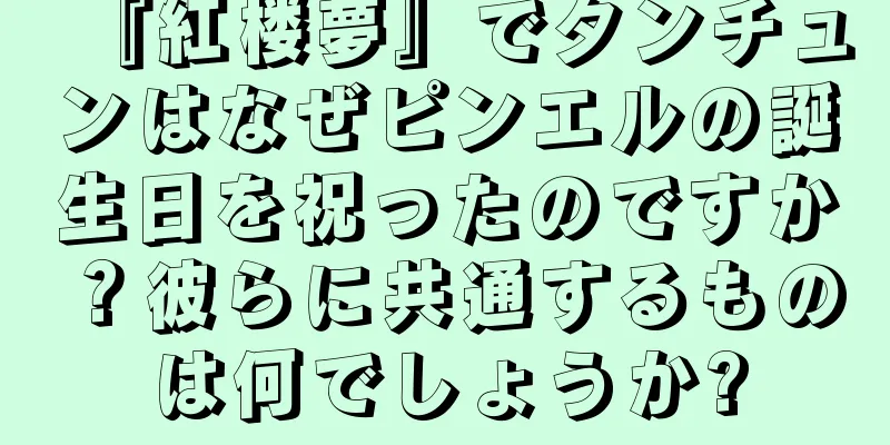 『紅楼夢』でタンチュンはなぜピンエルの誕生日を祝ったのですか？彼らに共通するものは何でしょうか?