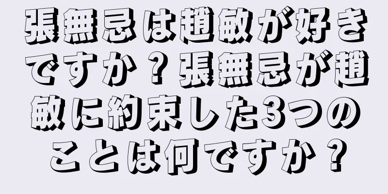 張無忌は趙敏が好きですか？張無忌が趙敏に約束した3つのことは何ですか？