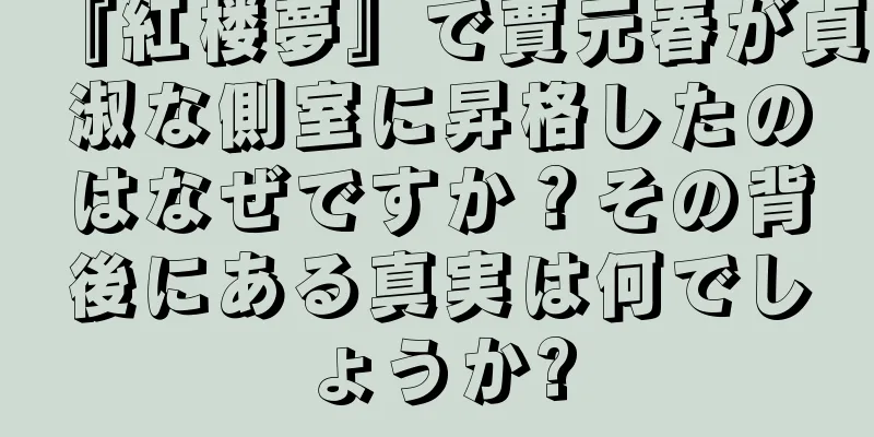 『紅楼夢』で賈元春が貞淑な側室に昇格したのはなぜですか？その背後にある真実は何でしょうか?