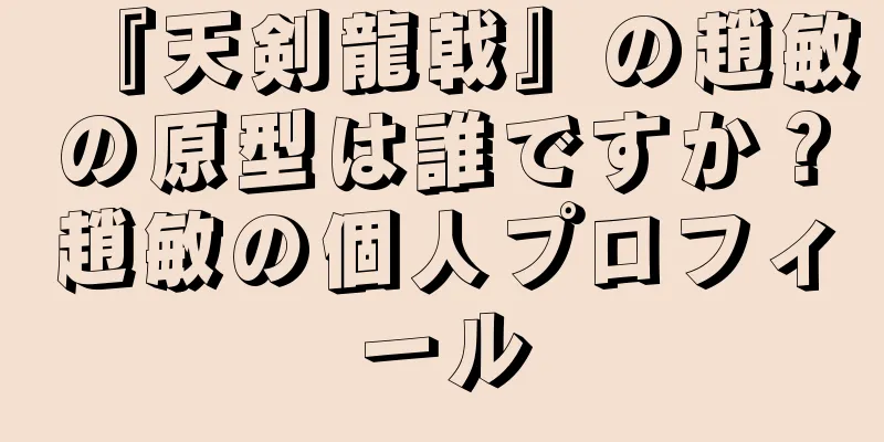 『天剣龍戟』の趙敏の原型は誰ですか？趙敏の個人プロフィール
