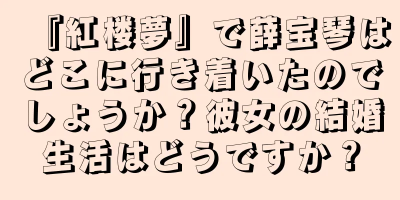 『紅楼夢』で薛宝琴はどこに行き着いたのでしょうか？彼女の結婚生活はどうですか？