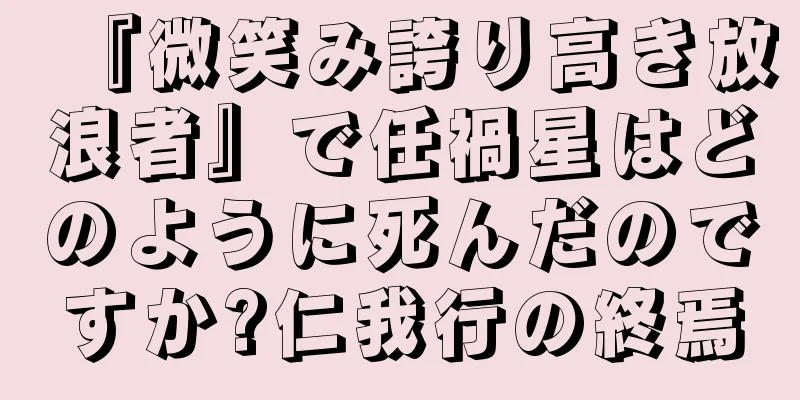 『微笑み誇り高き放浪者』で任禍星はどのように死んだのですか?仁我行の終焉