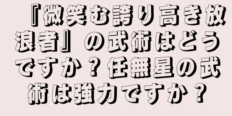 『微笑む誇り高き放浪者』の武術はどうですか？任無星の武術は強力ですか？