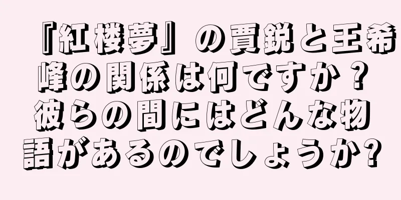『紅楼夢』の賈鋭と王希峰の関係は何ですか？彼らの間にはどんな物語があるのでしょうか?