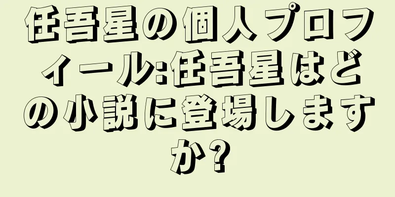 任吾星の個人プロフィール:任吾星はどの小説に登場しますか?