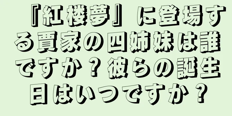 『紅楼夢』に登場する賈家の四姉妹は誰ですか？彼らの誕生日はいつですか？