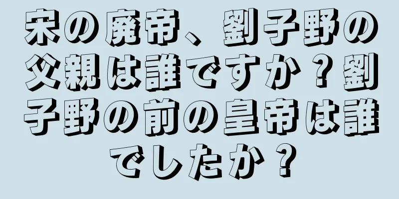 宋の廃帝、劉子野の父親は誰ですか？劉子野の前の皇帝は誰でしたか？