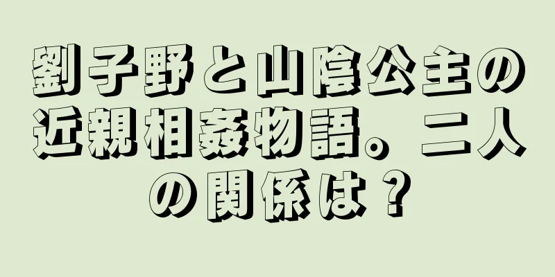 劉子野と山陰公主の近親相姦物語。二人の関係は？