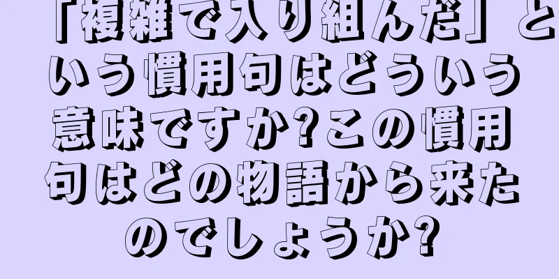 「複雑で入り組んだ」という慣用句はどういう意味ですか?この慣用句はどの物語から来たのでしょうか?