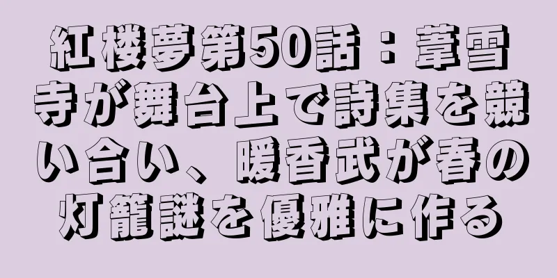 紅楼夢第50話：葦雪寺が舞台上で詩集を競い合い、暖香武が春の灯籠謎を優雅に作る