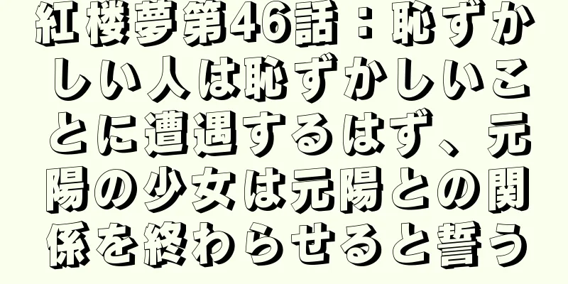 紅楼夢第46話：恥ずかしい人は恥ずかしいことに遭遇するはず、元陽の少女は元陽との関係を終わらせると誓う
