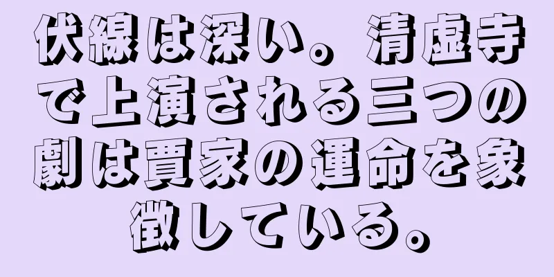 伏線は深い。清虚寺で上演される三つの劇は賈家の運命を象徴している。
