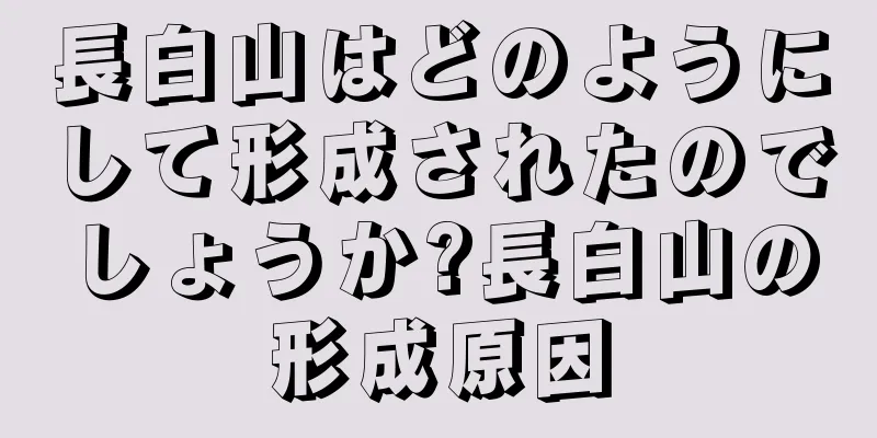 長白山はどのようにして形成されたのでしょうか?長白山の形成原因