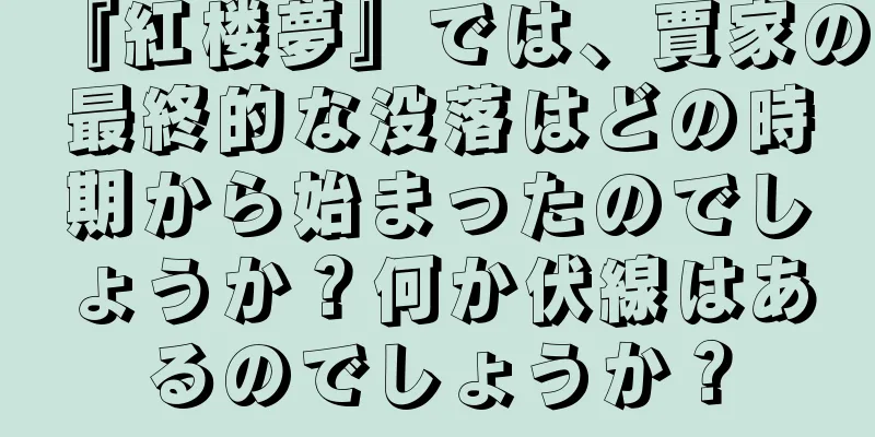 『紅楼夢』では、賈家の最終的な没落はどの時期から始まったのでしょうか？何か伏線はあるのでしょうか？
