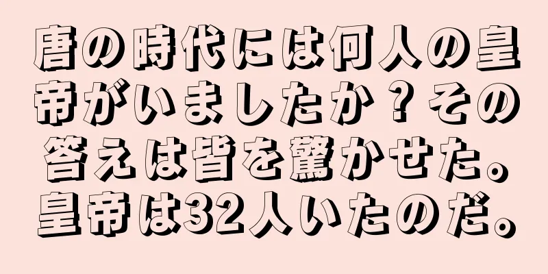 唐の時代には何人の皇帝がいましたか？その答えは皆を驚かせた。皇帝は32人いたのだ。