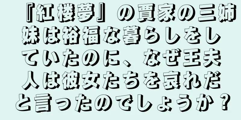 『紅楼夢』の賈家の三姉妹は裕福な暮らしをしていたのに、なぜ王夫人は彼女たちを哀れだと言ったのでしょうか？