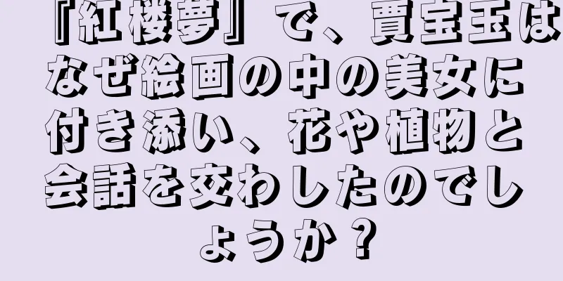『紅楼夢』で、賈宝玉はなぜ絵画の中の美女に付き添い、花や植物と会話を交わしたのでしょうか？