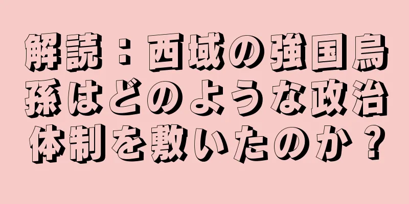 解読：西域の強国烏孫はどのような政治体制を敷いたのか？