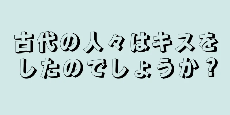 古代の人々はキスをしたのでしょうか？