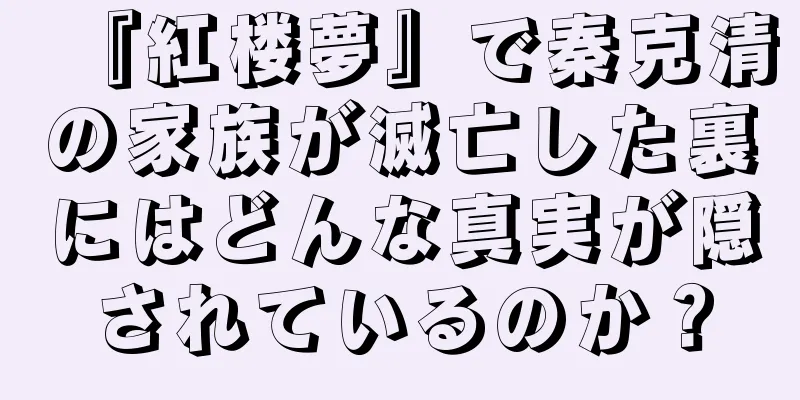 『紅楼夢』で秦克清の家族が滅亡した裏にはどんな真実が隠されているのか？