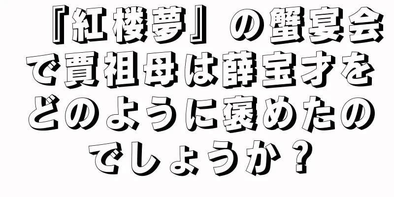 『紅楼夢』の蟹宴会で賈祖母は薛宝才をどのように褒めたのでしょうか？