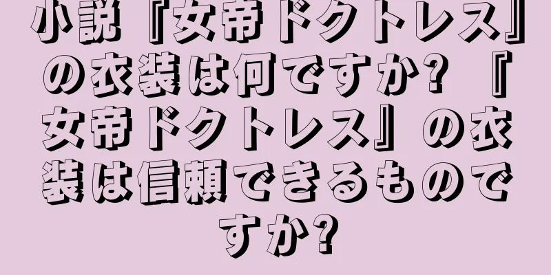 小説『女帝ドクトレス』の衣装は何ですか? 『女帝ドクトレス』の衣装は信頼できるものですか?