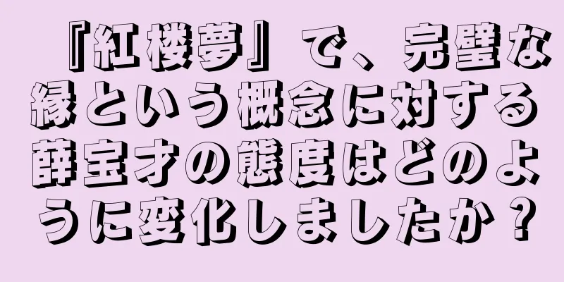 『紅楼夢』で、完璧な縁という概念に対する薛宝才の態度はどのように変化しましたか？