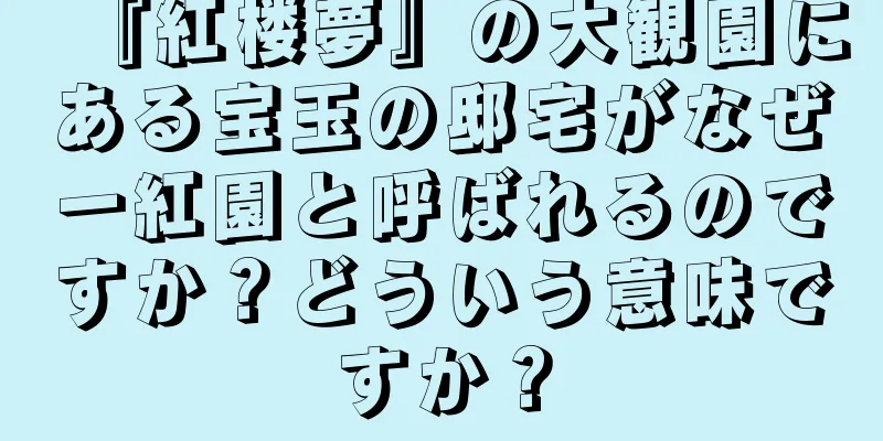 『紅楼夢』の大観園にある宝玉の邸宅がなぜ一紅園と呼ばれるのですか？どういう意味ですか？