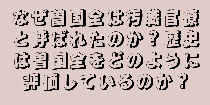 なぜ曽国全は汚職官僚と呼ばれたのか？歴史は曽国全をどのように評価しているのか？