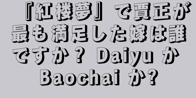 『紅楼夢』で賈正が最も満足した嫁は誰ですか？ Daiyu か Baochai か?
