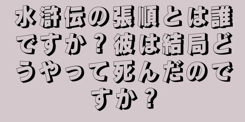水滸伝の張順とは誰ですか？彼は結局どうやって死んだのですか？