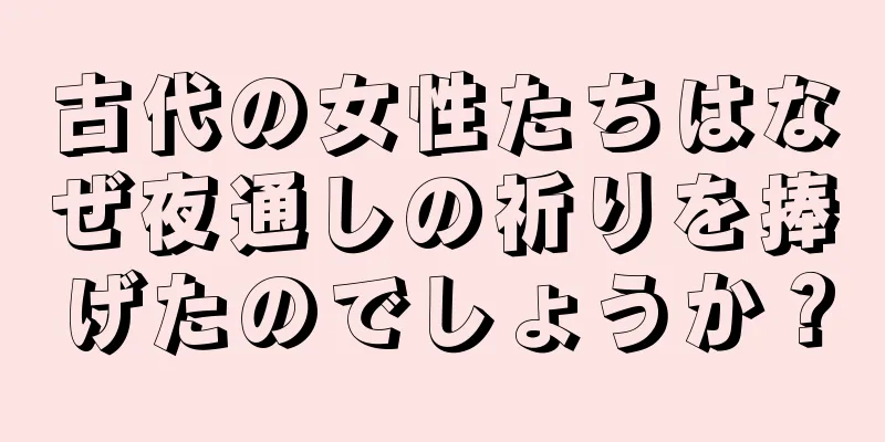 古代の女性たちはなぜ夜通しの祈りを捧げたのでしょうか？
