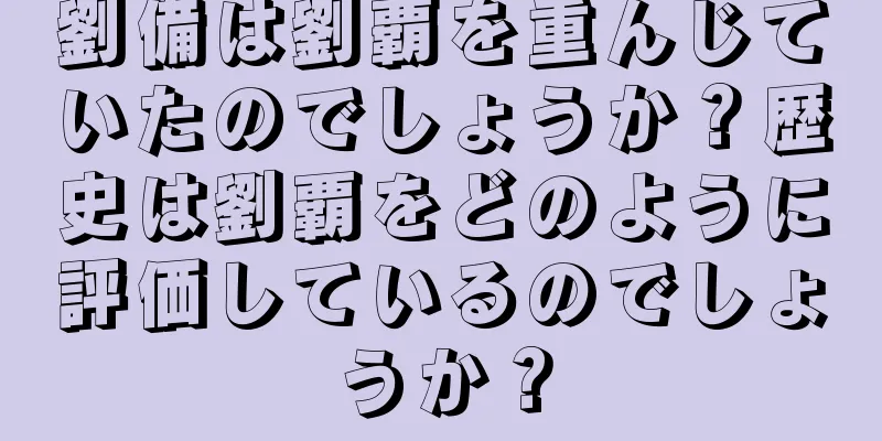 劉備は劉覇を重んじていたのでしょうか？歴史は劉覇をどのように評価しているのでしょうか？