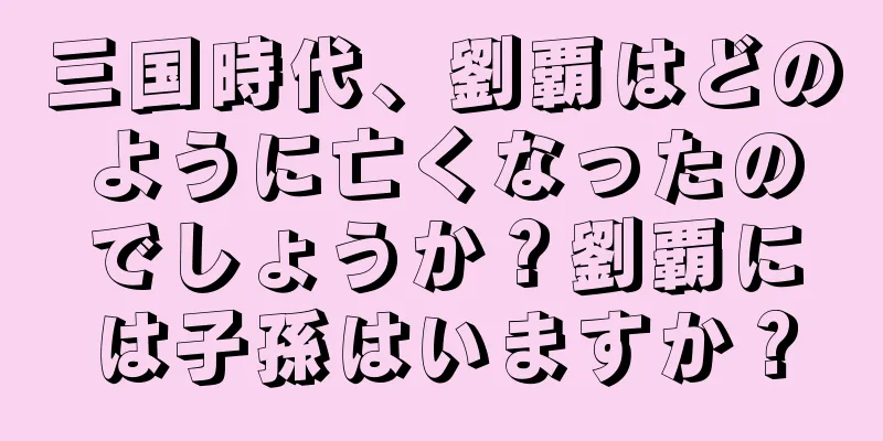 三国時代、劉覇はどのように亡くなったのでしょうか？劉覇には子孫はいますか？
