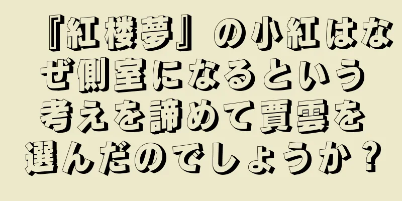 『紅楼夢』の小紅はなぜ側室になるという考えを諦めて賈雲を選んだのでしょうか？