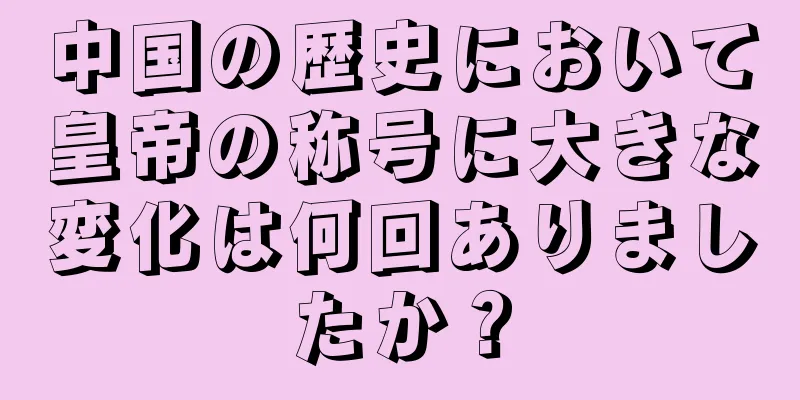 中国の歴史において皇帝の称号に大きな変化は何回ありましたか？