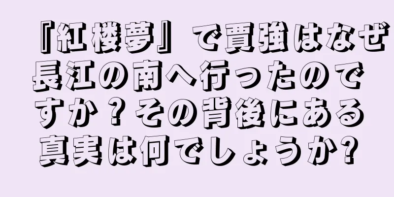 『紅楼夢』で賈強はなぜ長江の南へ行ったのですか？その背後にある真実は何でしょうか?