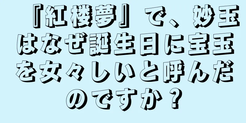 『紅楼夢』で、妙玉はなぜ誕生日に宝玉を女々しいと呼んだのですか？