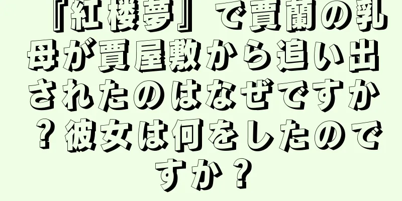 『紅楼夢』で賈蘭の乳母が賈屋敷から追い出されたのはなぜですか？彼女は何をしたのですか？