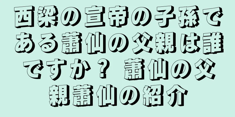 西梁の宣帝の子孫である蕭仙の父親は誰ですか？ 蕭仙の父親蕭仙の紹介