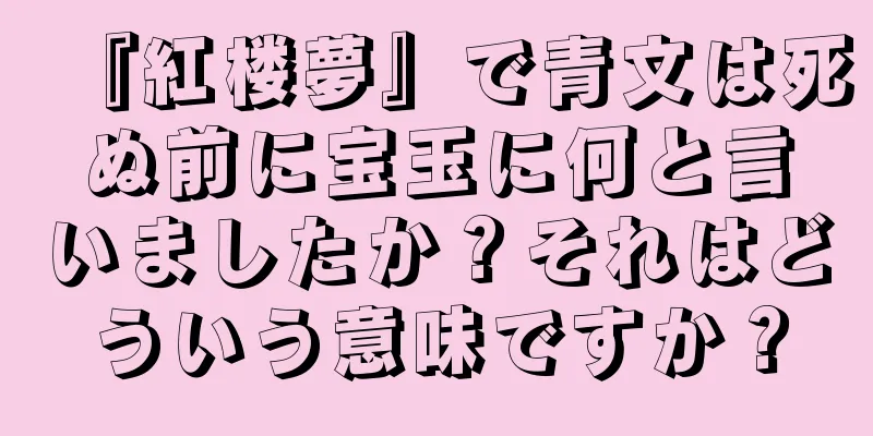 『紅楼夢』で青文は死ぬ前に宝玉に何と言いましたか？それはどういう意味ですか？