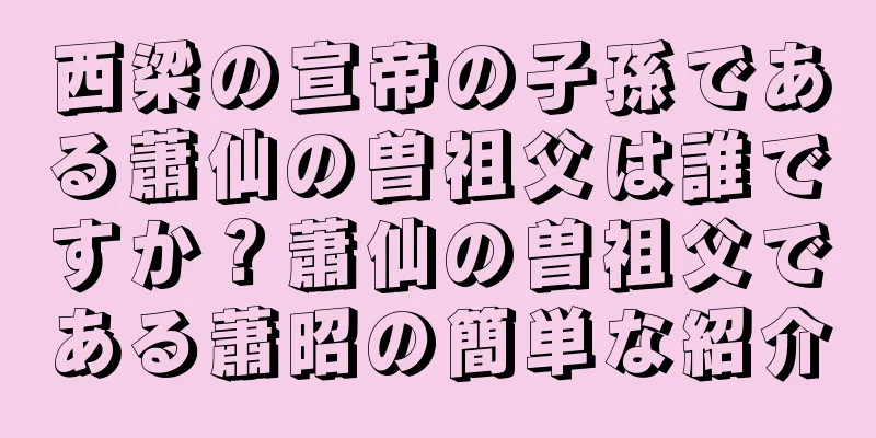西梁の宣帝の子孫である蕭仙の曽祖父は誰ですか？蕭仙の曽祖父である蕭昭の簡単な紹介