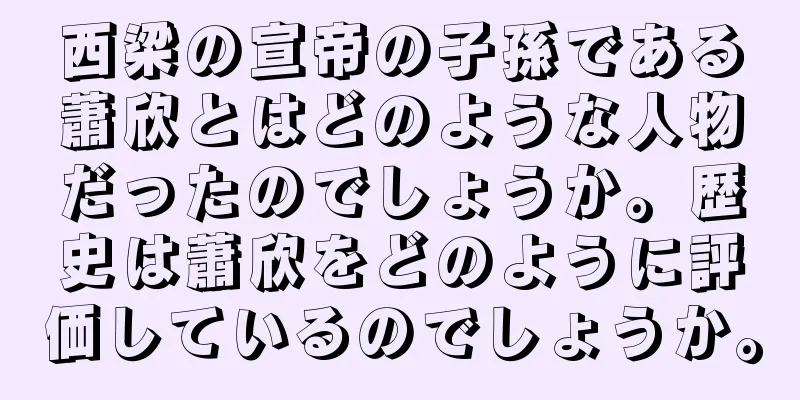 西梁の宣帝の子孫である蕭欣とはどのような人物だったのでしょうか。歴史は蕭欣をどのように評価しているのでしょうか。